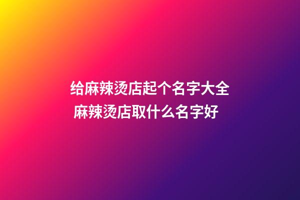 给麻辣烫店起个名字大全 麻辣烫店取什么名字好